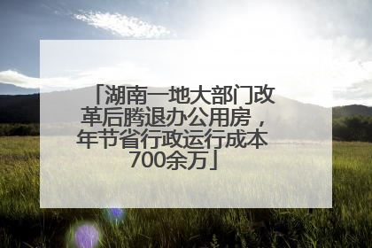 湖南一地大部门改革后腾退办公用房，年节省行政运行成本700余万