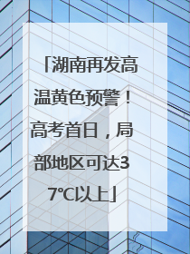 湖南再发高温黄色预警！高考首日，局部地区可达37℃以上