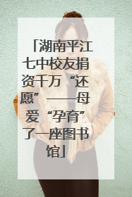 湖南平江七中校友捐资千万“还愿”——母爱“孕育”了一座图书馆