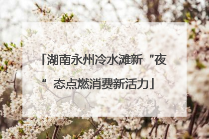 湖南永州冷水滩新“夜”态点燃消费新活力