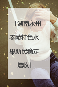 湖南永州零陵特色水果助民稳定增收