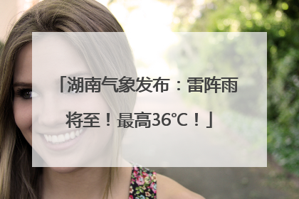 湖南气象发布：雷阵雨将至！最高36℃！