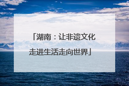 湖南：让非遗文化走进生活走向世界