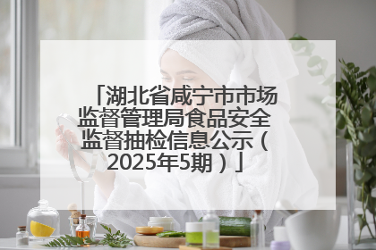 湖北省咸宁市市场监督管理局食品安全监督抽检信息公示（2025年5期）