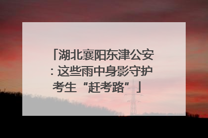 湖北襄阳东津公安：这些雨中身影守护考生“赶考路”