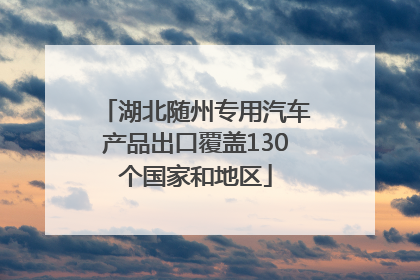 湖北随州专用汽车产品出口覆盖130个国家和地区