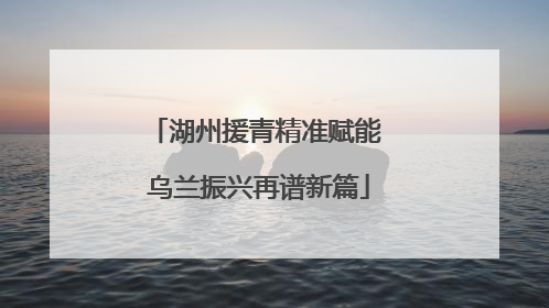 湖州援青精准赋能 乌兰振兴再谱新篇