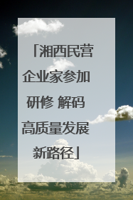 湘西民营企业家参加研修 解码高质量发展新路径