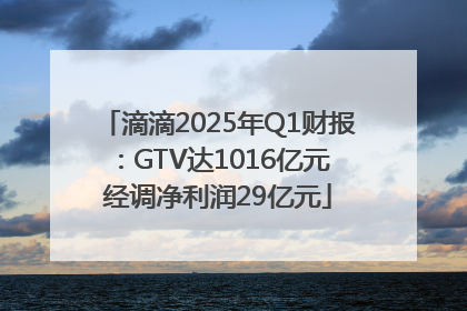 滴滴2025年Q1财报：GTV达1016亿元 经调净利润29亿元