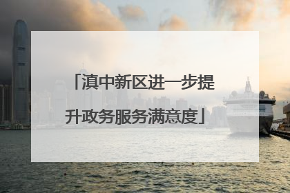 滇中新区进一步提升政务服务满意度