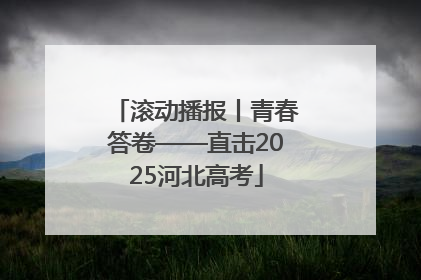 滚动播报丨青春答卷——直击2025河北高考