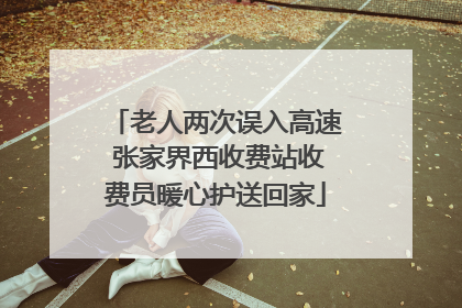 老人两次误入高速 张家界西收费站收费员暖心护送回家