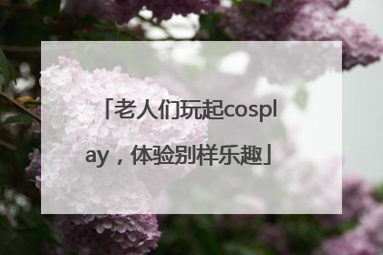 老人们玩起cosplay，体验别样乐趣