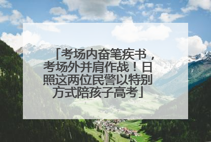 考场内奋笔疾书，考场外并肩作战！日照这两位民警以特别方式陪孩子高考