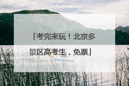 考完来玩！北京多景区高考生，免票