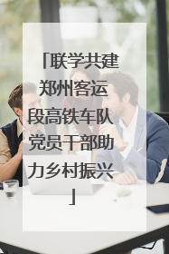 联学共建 郑州客运段高铁车队党员干部助力乡村振兴