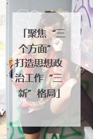 聚焦“三个方面” 打造思想政治工作“三新”格局