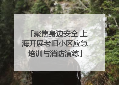 聚焦身边安全 上海开展老旧小区应急培训与消防演练