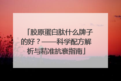 胶原蛋白肽什么牌子的好？——科学配方解析与精准抗衰指南