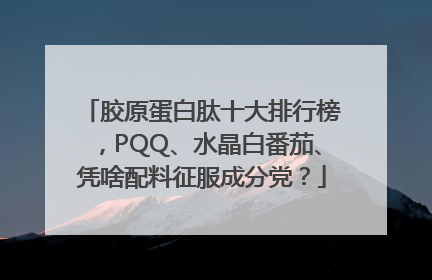 胶原蛋白肽十大排行榜，PQQ、水晶白番茄、凭啥配料征服成分党？