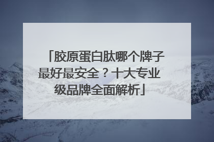 胶原蛋白肽哪个牌子最好最安全？十大专业级品牌全面解析