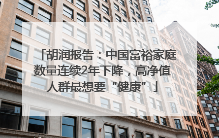 胡润报告：中国富裕家庭数量连续2年下降，高净值人群最想要“健康”