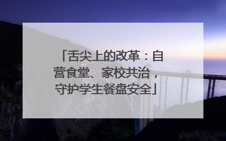 舌尖上的改革：自营食堂、家校共治，守护学生餐盘安全