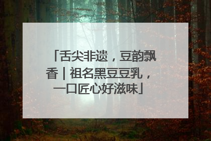 舌尖非遗，豆韵飘香｜祖名黑豆豆乳，一口匠心好滋味
