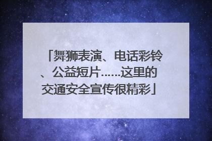 舞狮表演、电话彩铃、公益短片……这里的交通安全宣传很精彩