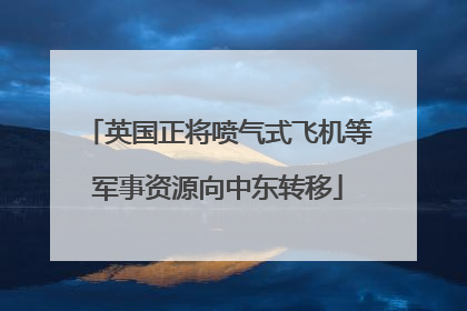 英国正将喷气式飞机等军事资源向中东转移