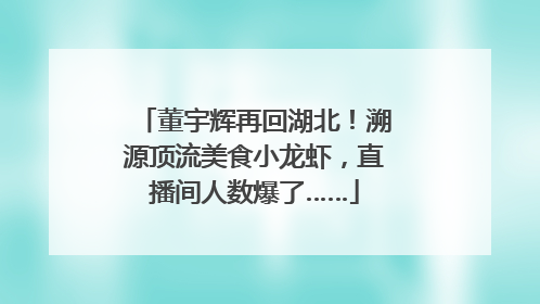 董宇辉再回湖北！溯源顶流美食小龙虾，直播间人数爆了……