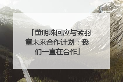 董明珠回应与孟羽童未来合作计划：我们一直在合作