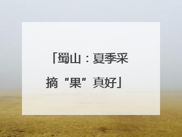 蜀山：夏季采摘“果”真好
