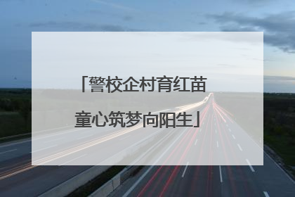 警校企村育红苗 童心筑梦向阳生