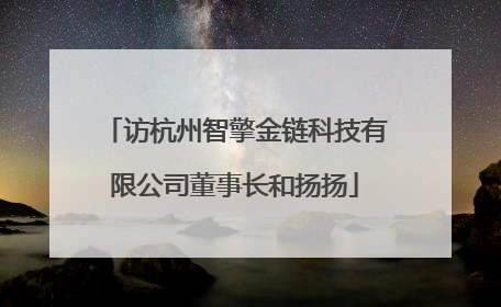 访杭州智擎金链科技有限公司董事长和扬扬