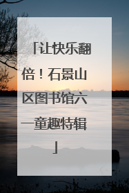 让快乐翻倍！石景山区图书馆六一童趣特辑