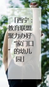 西宁：教育联盟聚力办好“家门口”的幼儿园