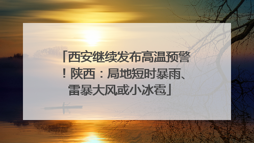 西安继续发布高温预警！陕西：局地短时暴雨、雷暴大风或小冰雹