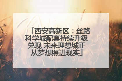 西安高新区：丝路科学城配套持续升级兑现 未来理想城正从梦想照进现实