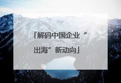 解码中国企业“出海”新动向