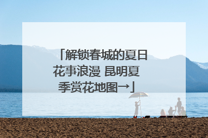 解锁春城的夏日花事浪漫 昆明夏季赏花地图→