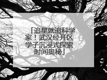 追星就追科学家！武汉经开区学子沉浸式探索时间奥秘