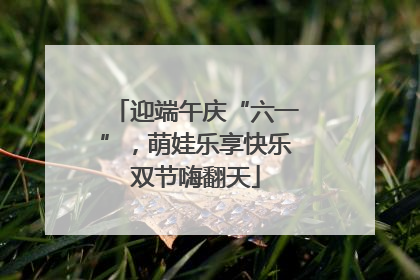 迎端午庆“六一”，萌娃乐享快乐双节嗨翻天