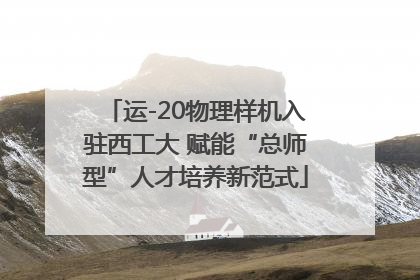 运-20物理样机入驻西工大 赋能“总师型”人才培养新范式