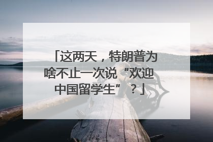 这两天，特朗普为啥不止一次说“欢迎中国留学生”？