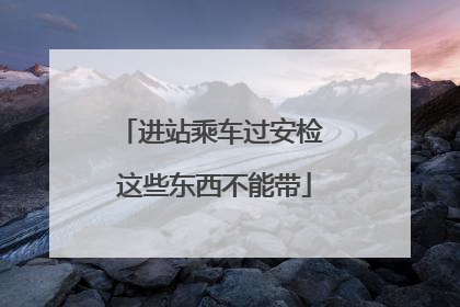 进站乘车过安检 这些东西不能带