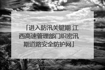 进入防汛关键期 江西高速管理部门织密汛期道路安全防护网
