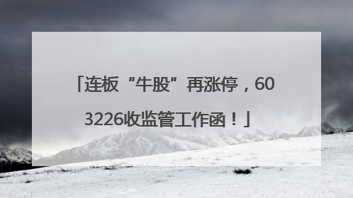 连板“牛股”再涨停，603226收监管工作函！