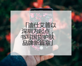 迪仕艾普以深圳为起点，书写国货护肤品牌新篇章