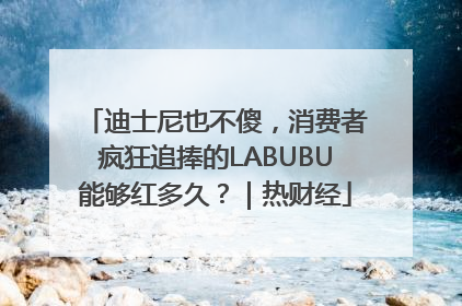 迪士尼也不傻，消费者疯狂追捧的LABUBU能够红多久？｜热财经